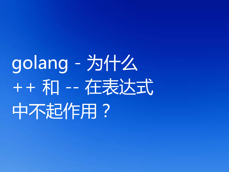 golang - 为什么 ++ 和 -- 在表达式中不起作用？