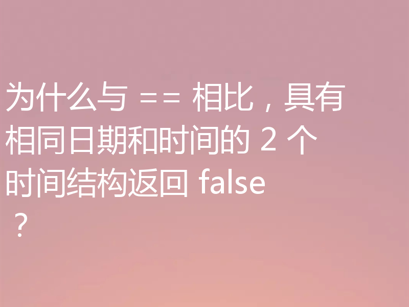 为什么与 == 相比，具有相同日期和时间的 2 个时间结构返回 false？