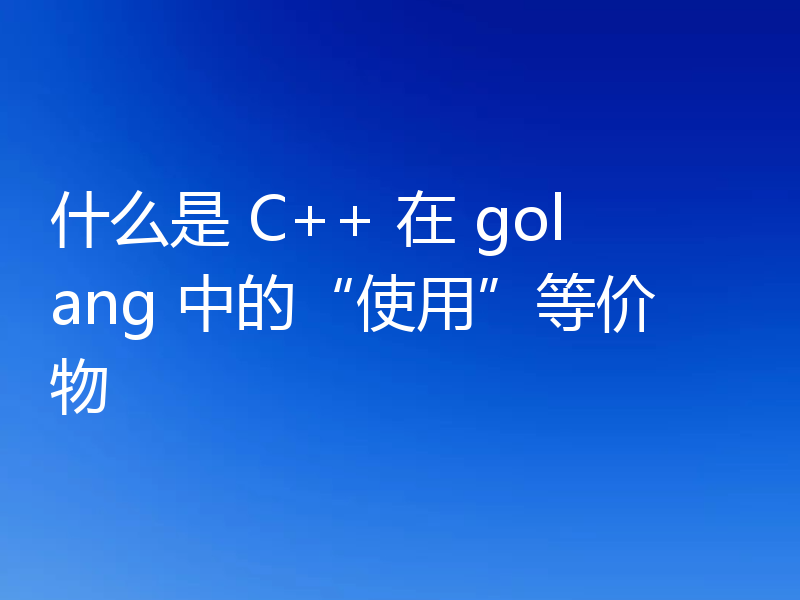 什么是 C++ 在 golang 中的“使用”等价物