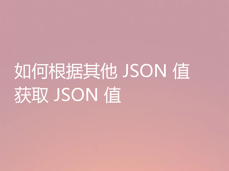 如何根据其他 JSON 值获取 JSON 值