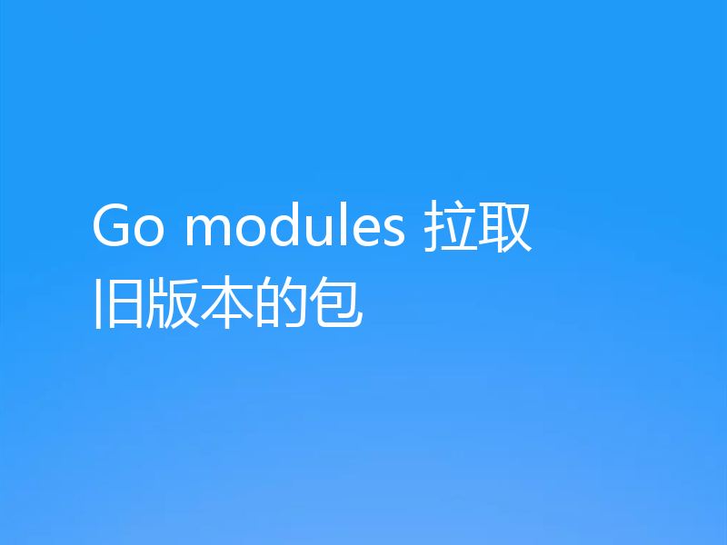 Go modules 拉取旧版本的包