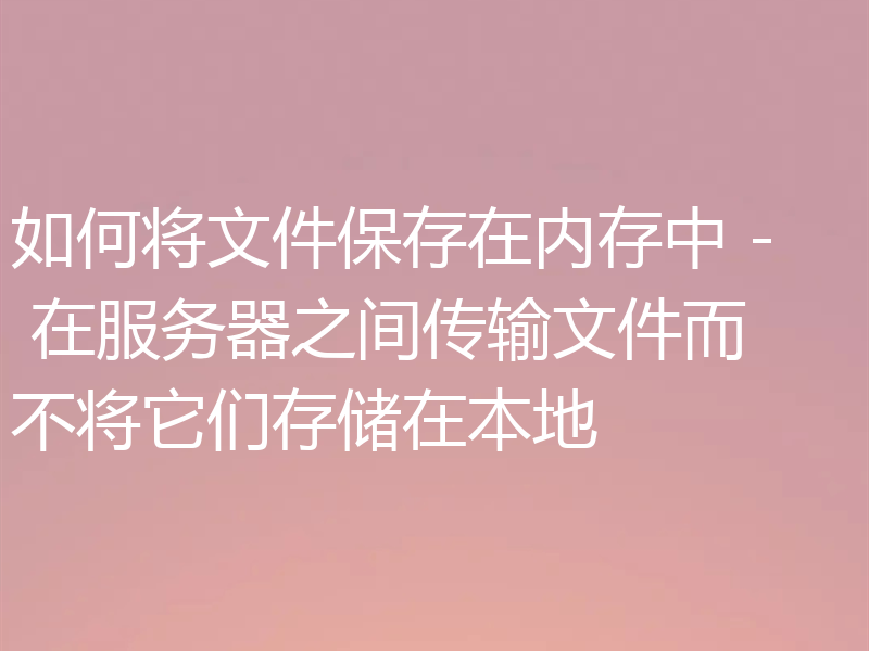 如何将文件保存在内存中 - 在服务器之间传输文件而不将它们存储在本地