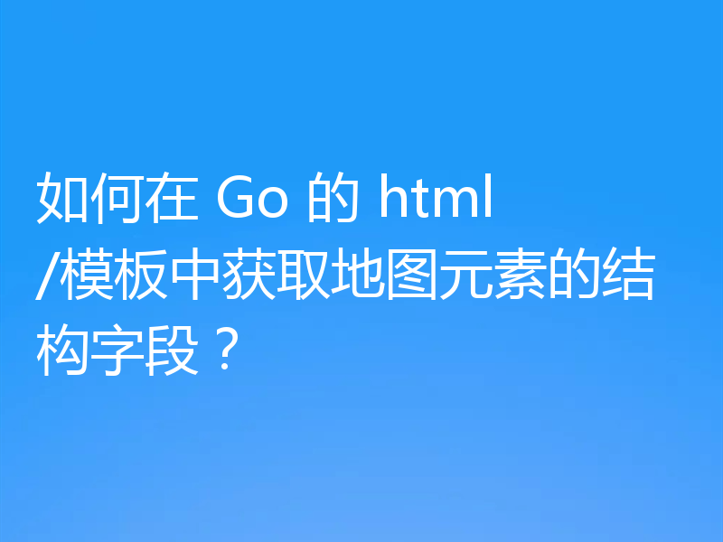 如何在 Go 的 html/模板中获取地图元素的结构字段？