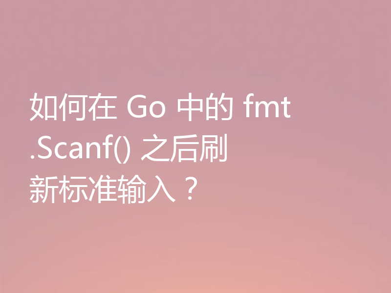 如何在 Go 中的 fmt.Scanf() 之后刷新标准输入？