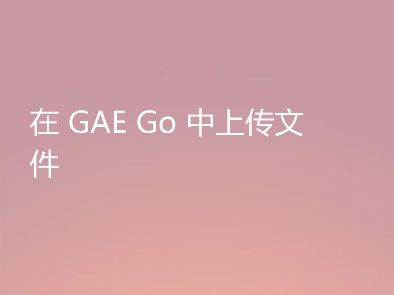 在 GAE Go 中上传文件