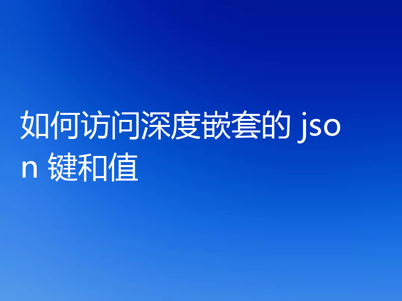 如何访问深度嵌套的 json 键和值