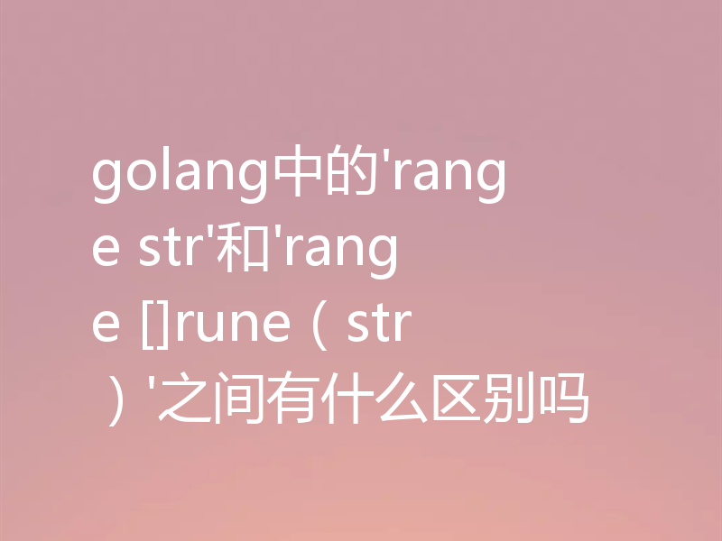 golang中的'range str'和'range []rune（str）'之间有什么区别吗