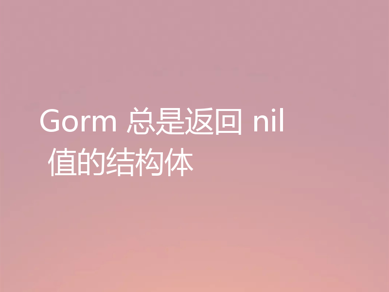 Gorm 总是返回 nil 值的结构体
