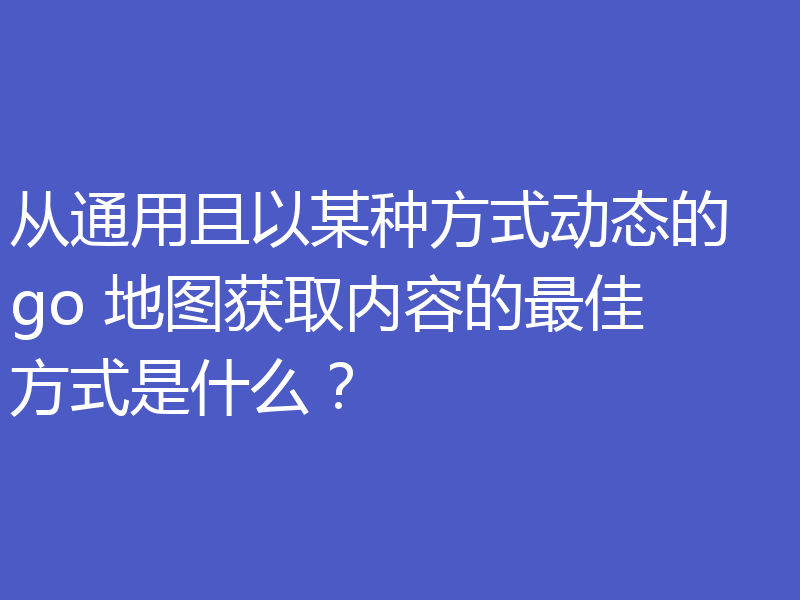 从通用且以某种方式动态的 go 地图获取内容的最佳方式是什么？