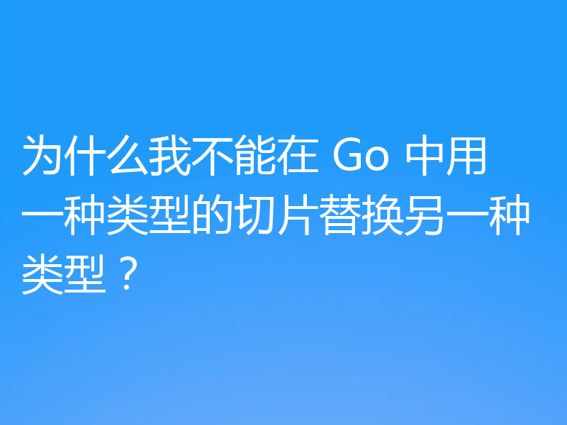 为什么我不能在 Go 中用一种类型的切片替换另一种类型？