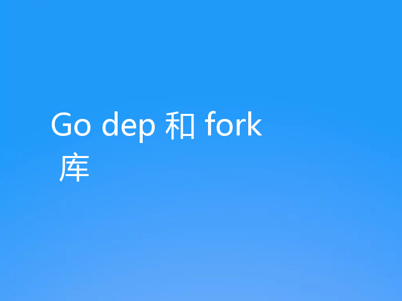 Go dep 和 fork 库