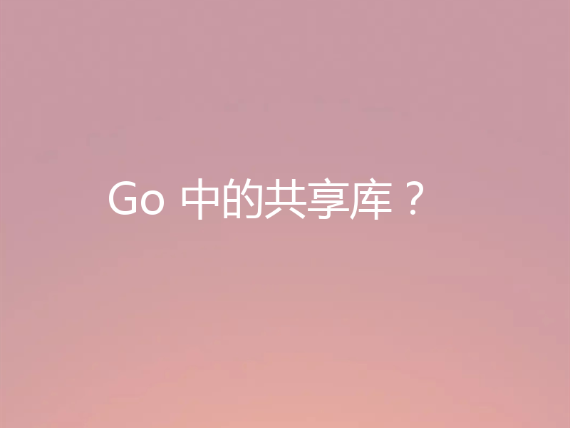 Go 中的共享库？