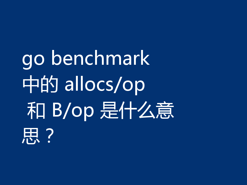 go benchmark 中的 allocs/op 和 B/op 是什么意思？