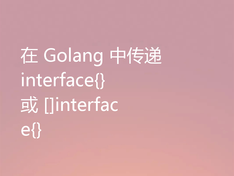 在 Golang 中传递 interface{} 或 []interface{}