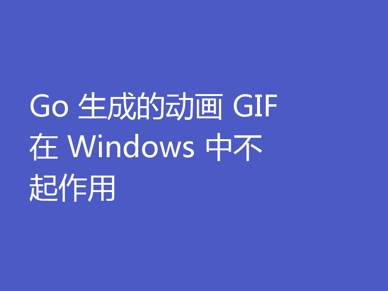 Go 生成的动画 GIF 在 Windows 中不起作用