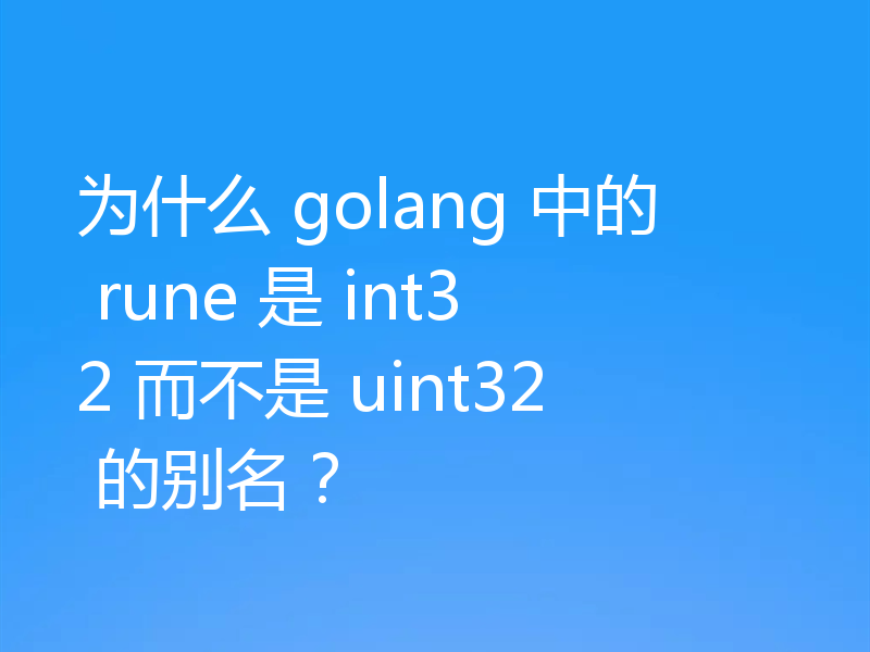 为什么 golang 中的 rune 是 int32 而不是 uint32 的别名？