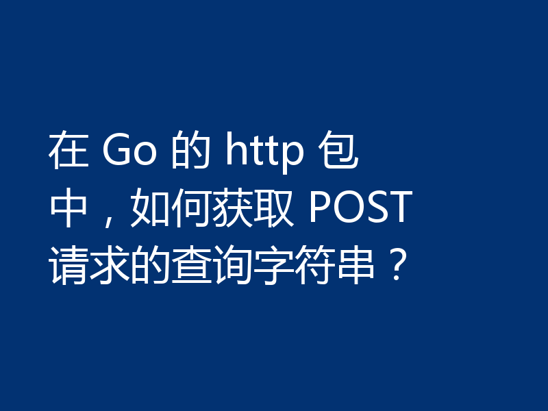在 Go 的 http 包中，如何获取 POST 请求的查询字符串？