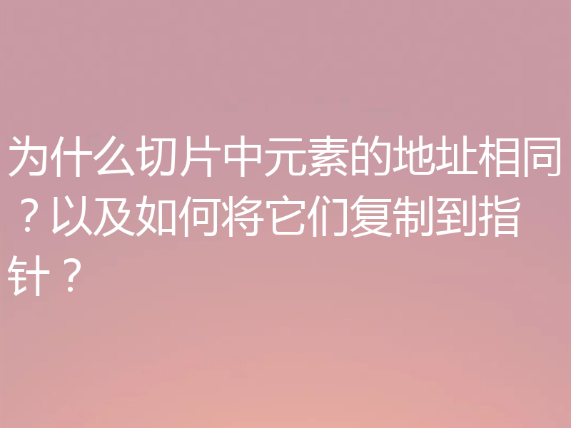 为什么切片中元素的地址相同？以及如何将它们复制到指针？