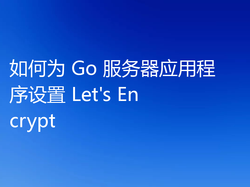 如何为 Go 服务器应用程序设置 Let's Encrypt