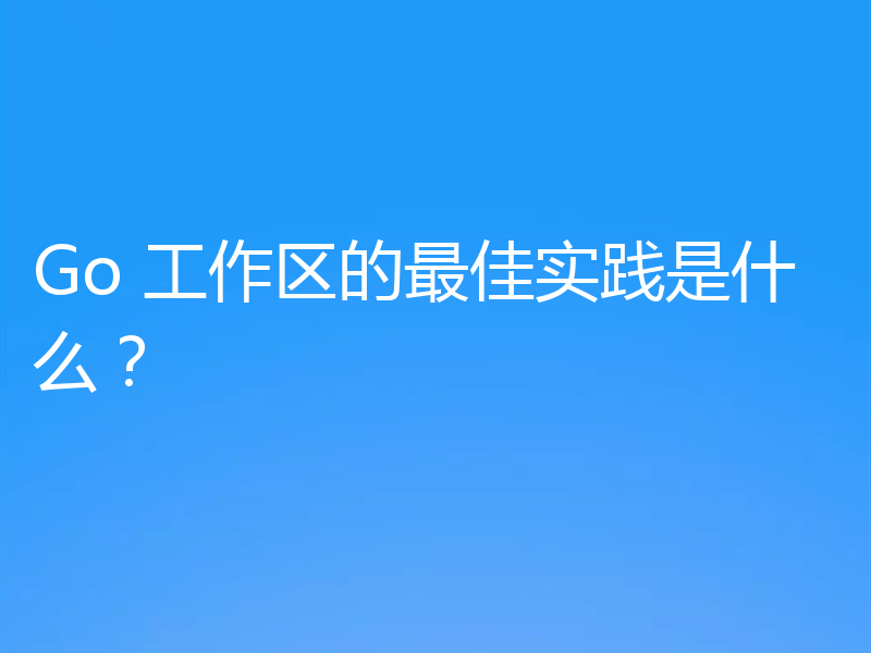 Go 工作区的最佳实践是什么？