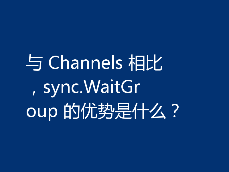 与 Channels 相比，sync.WaitGroup 的优势是什么？