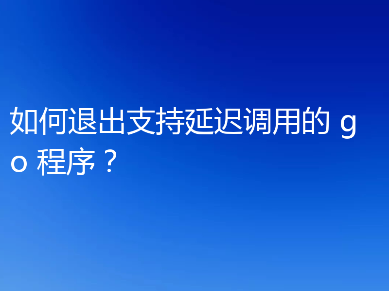 如何退出支持延迟调用的 go 程序？