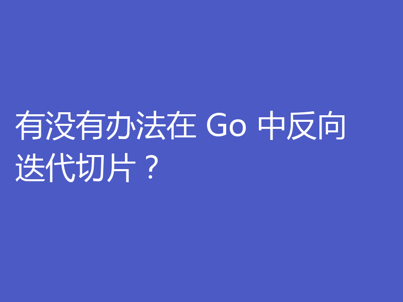 有没有办法在 Go 中反向迭代切片？