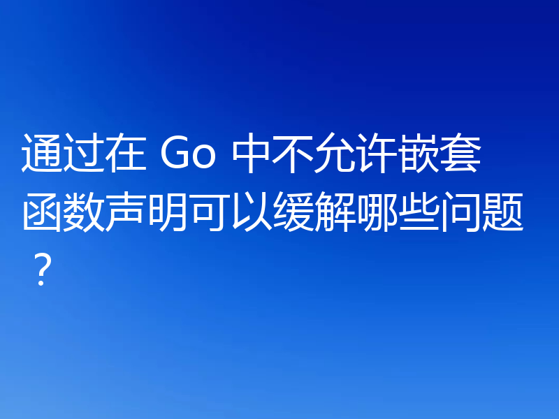 通过在 Go 中不允许嵌套函数声明可以缓解哪些问题？