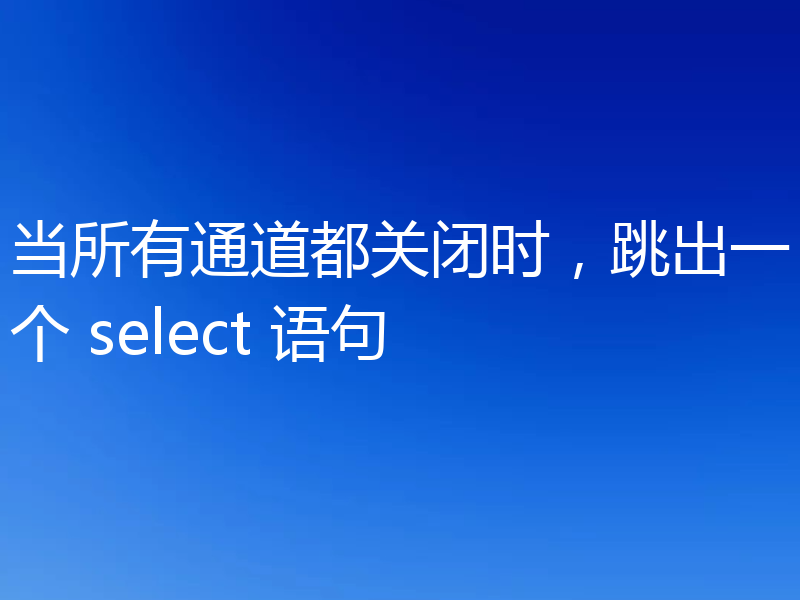 当所有通道都关闭时，跳出一个 select 语句