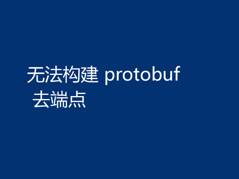 无法构建 protobuf 去端点