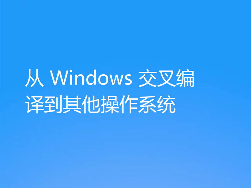 从 Windows 交叉编译到其他操作系统