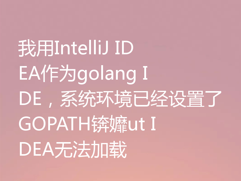 我用IntelliJ IDEA作为golang IDE，系统环境已经设置了GOPATH锛孊ut IDEA无法加载