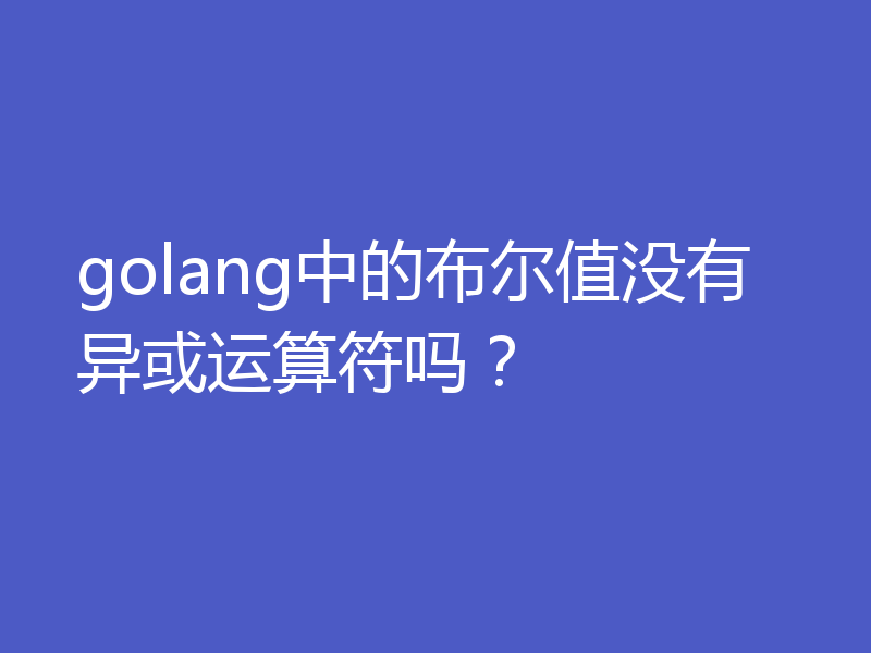 golang中的布尔值没有异或运算符吗？