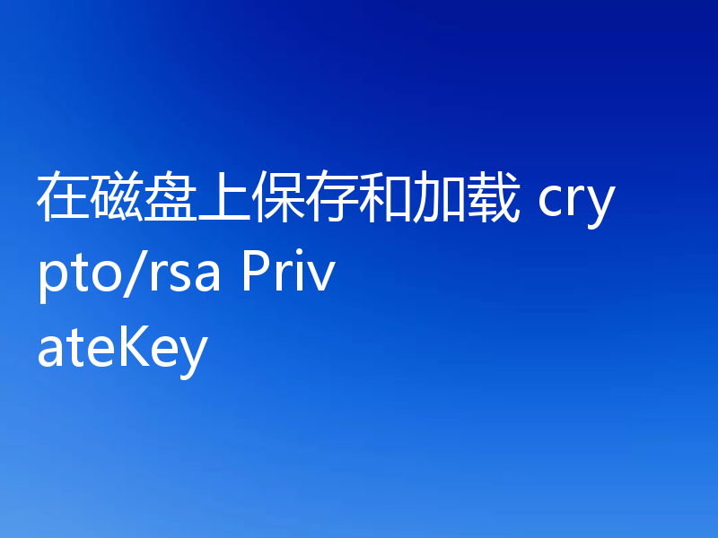 在磁盘上保存和加载 crypto/rsa PrivateKey