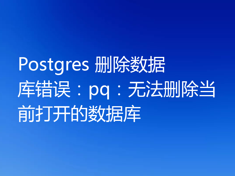 Postgres 删除数据库错误：pq：无法删除当前打开的数据库