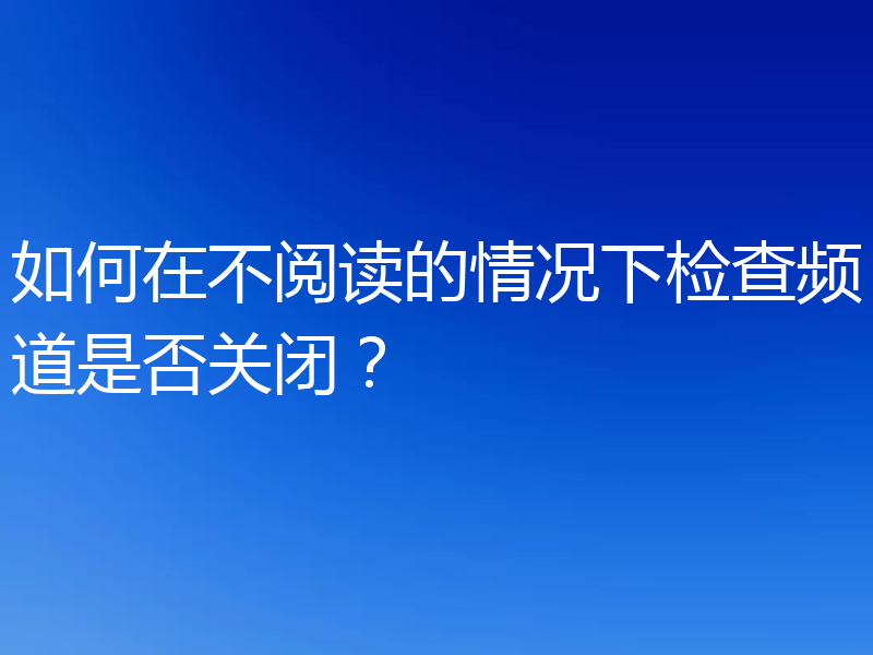 如何在不阅读的情况下检查频道是否关闭？