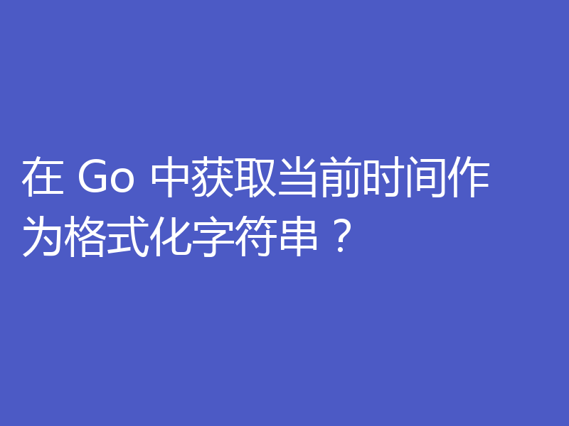 在 Go 中获取当前时间作为格式化字符串？