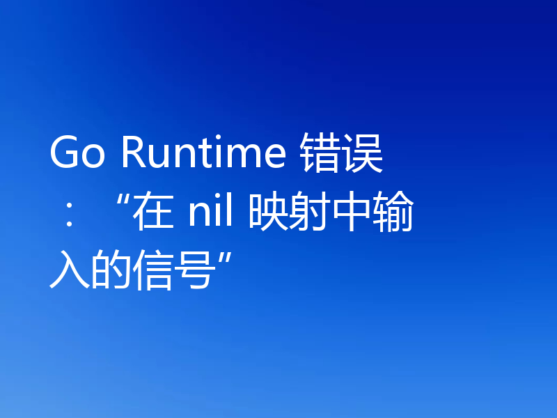 Go Runtime 错误：“在 nil 映射中输入的信号”