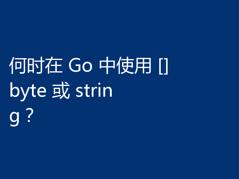 何时在 Go 中使用 []byte 或 string？