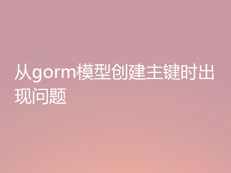 从gorm模型创建主键时出现问题