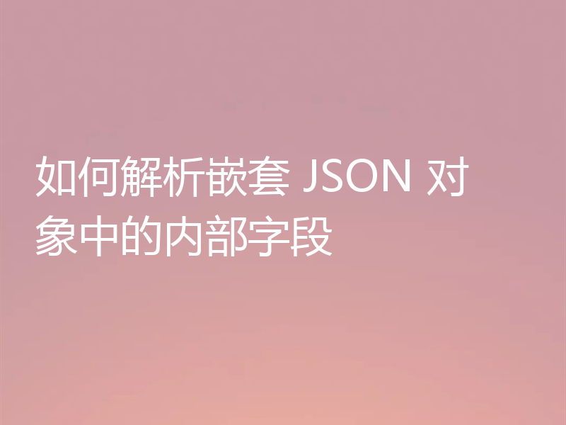 如何解析嵌套 JSON 对象中的内部字段