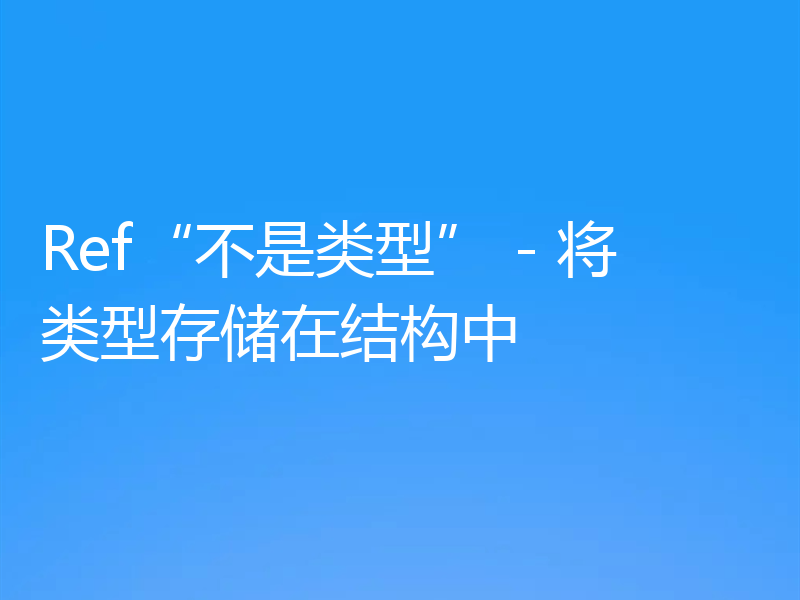 Ref“不是类型” - 将类型存储在结构中