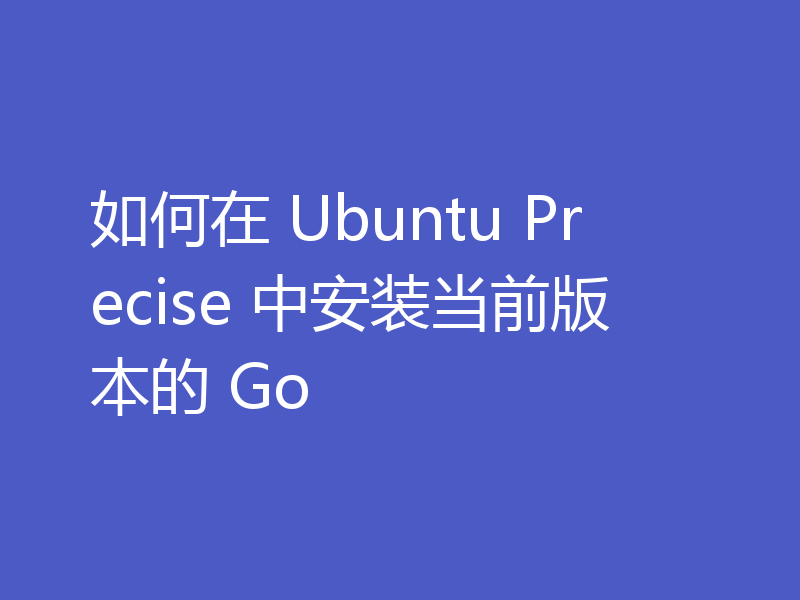 如何在 Ubuntu Precise 中安装当前版本的 Go