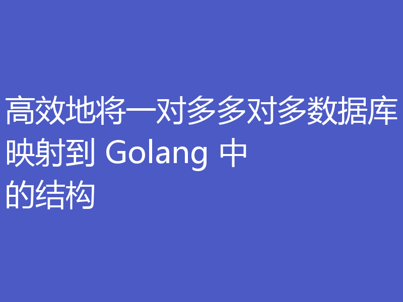高效地将一对多多对多数据库映射到 Golang 中的结构