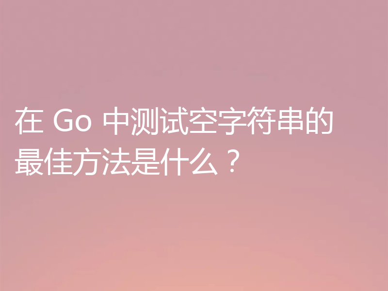 在 Go 中测试空字符串的最佳方法是什么？