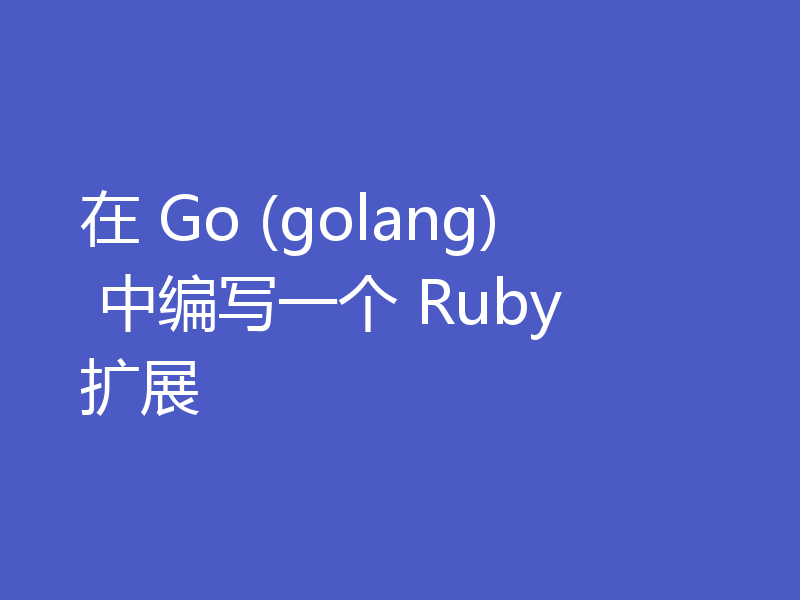 在 Go (golang) 中编写一个 Ruby 扩展