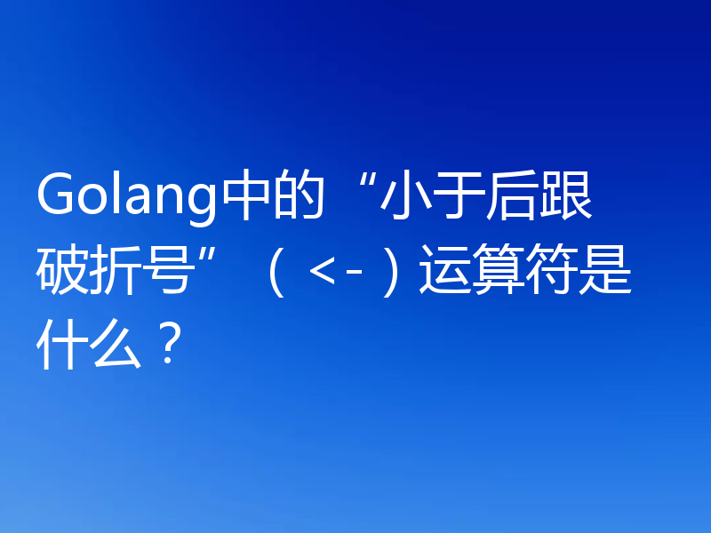 Golang中的“小于后跟破折号”（<-）运算符是什么？
