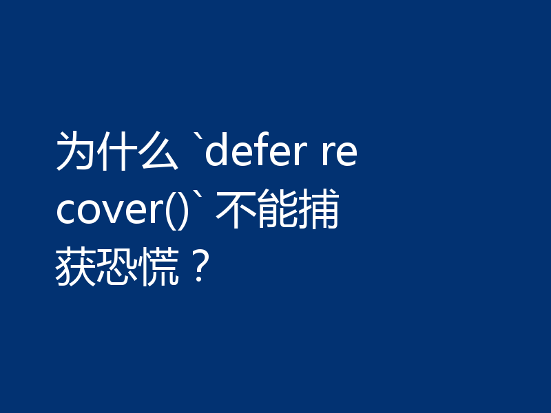 为什么 `defer recover()` 不能捕获恐慌？