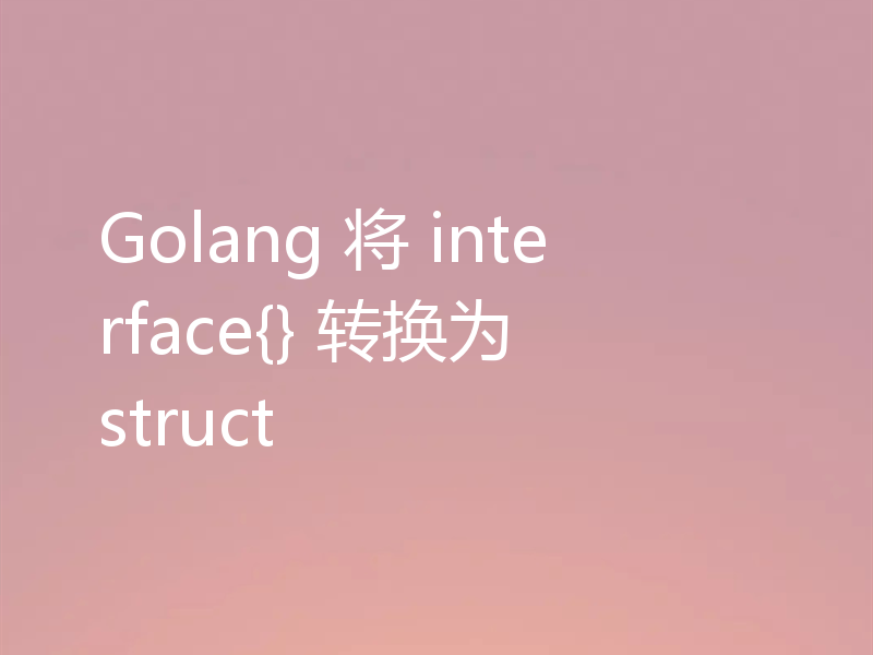 Golang 将 interface{} 转换为 struct