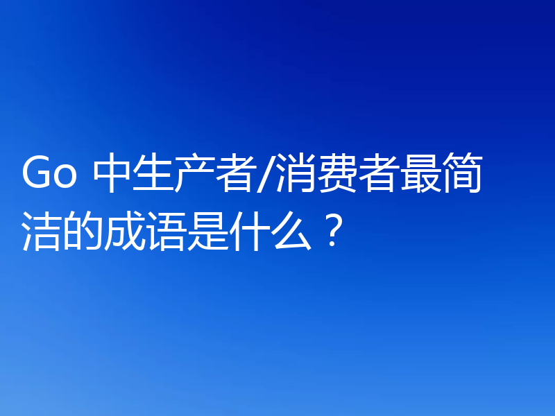 Go 中生产者/消费者最简洁的成语是什么？